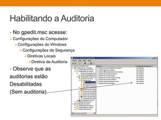Habilitando a Auditoria
• No gpedit.msc acesse:
Configurações do Computador
Configurações do Windows
Configurações de Segurança
Diretivas Locais
Diretiva de Auditoria
• Observe que as
auditorias estão
Desabilitadas
(Sem auditoria).
 
