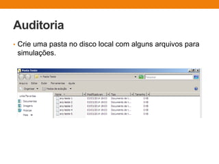 Auditoria
• Crie uma pasta no disco local com alguns arquivos para
simulações.
 