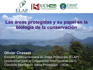 Las áreas protegidas y su papel en la biología de la conservación Olivier Chassot Escuela Latinoamericana de Áreas Protegidas (ELAP) Universidad para la Cooperación Internacional (UCI) Comisión Mundial de Áreas Protegidas - UICN 