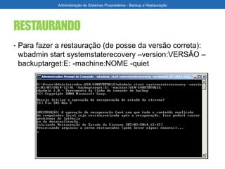 RESTAURANDO
• Para fazer a restauração (de posse da versão correta):
wbadmin start systemstaterecovery –version:VERSÃO –
backuptarget:E: -machine:NOME -quiet
Administração de Sistemas Proprietários - Backup e Restauração
 