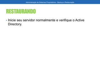 RESTAURANDO
• Inicie seu servidor normalmente e verifique o Active
Directory.
Administração de Sistemas Proprietários - Backup e Restauração
 
