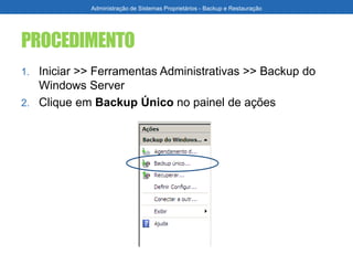 PROCEDIMENTO
1. Iniciar >> Ferramentas Administrativas >> Backup do
Windows Server
2. Clique em Backup Único no painel de ações
Administração de Sistemas Proprietários - Backup e Restauração
 