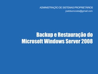 ADMINISTRAÇÃODE SISTEMASPROPRIETÁRIOS
joeldsoncosta@gmail.com
Backup e Restauração do
Microsoft Windows Server 2008
 