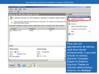 Administração de Sistemas Proprietários - Backup e Restauração
Para criar um
agendamento de backup,
você deve decidir
primeiramente: o que será
incluído no backup
(Servidor Completo,
Estado do Sistema,
Arquivos, Pastas ou
volumes selecionados),
clicamos em Avançar.
 