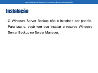 Instalação
• O Windows Server Backup não é instalado por padrão.
Para usa-lo, você tem que instalar o recurso Windows
Server Backup no Server Manager.
Administração de Sistemas Proprietários - Backup e Restauração
 