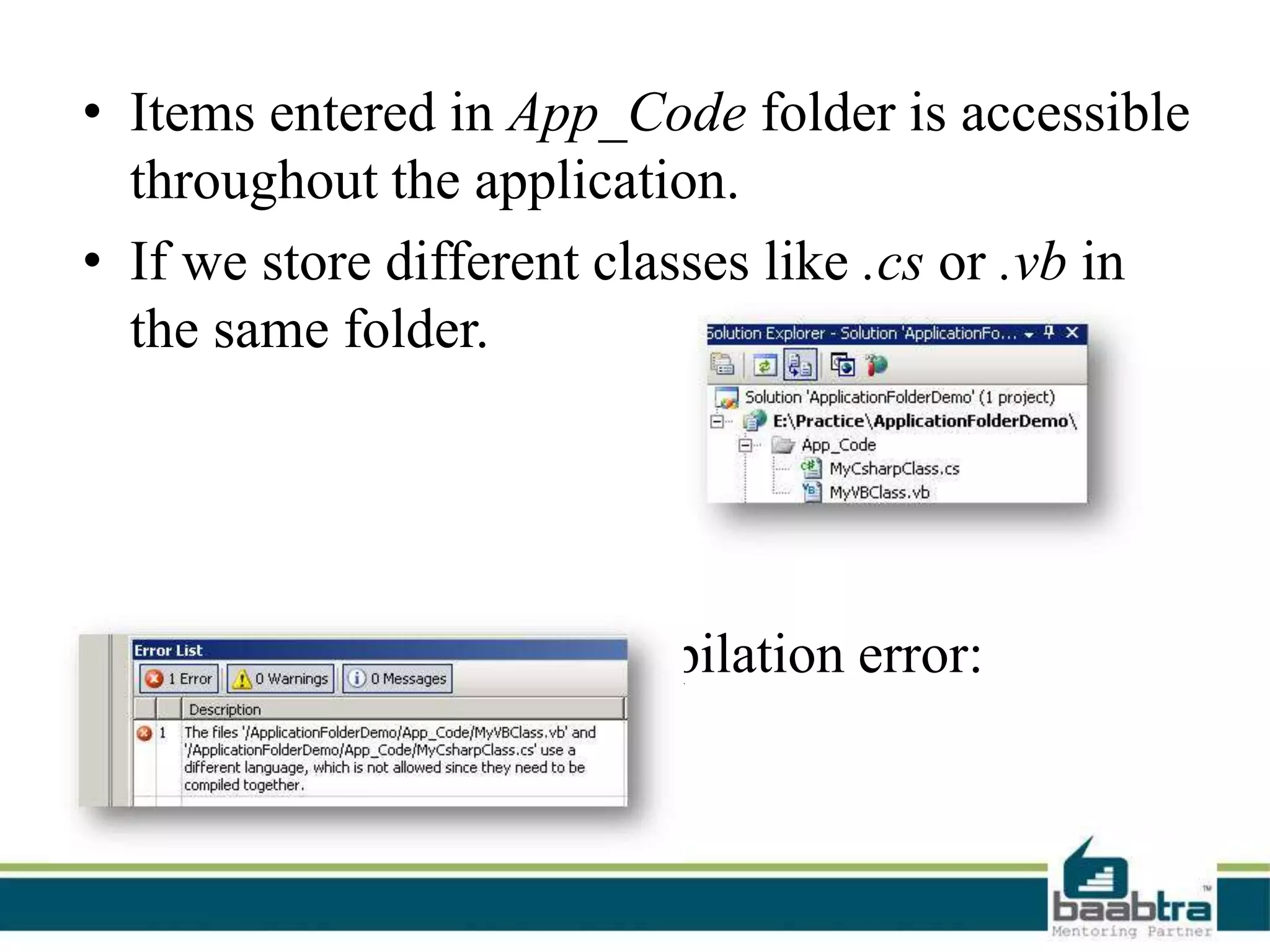 • Items entered in App_Code folder is accessible
throughout the application.
• If we store different classes like .cs or .vb in
the same folder.
it will give following compilation error:
 