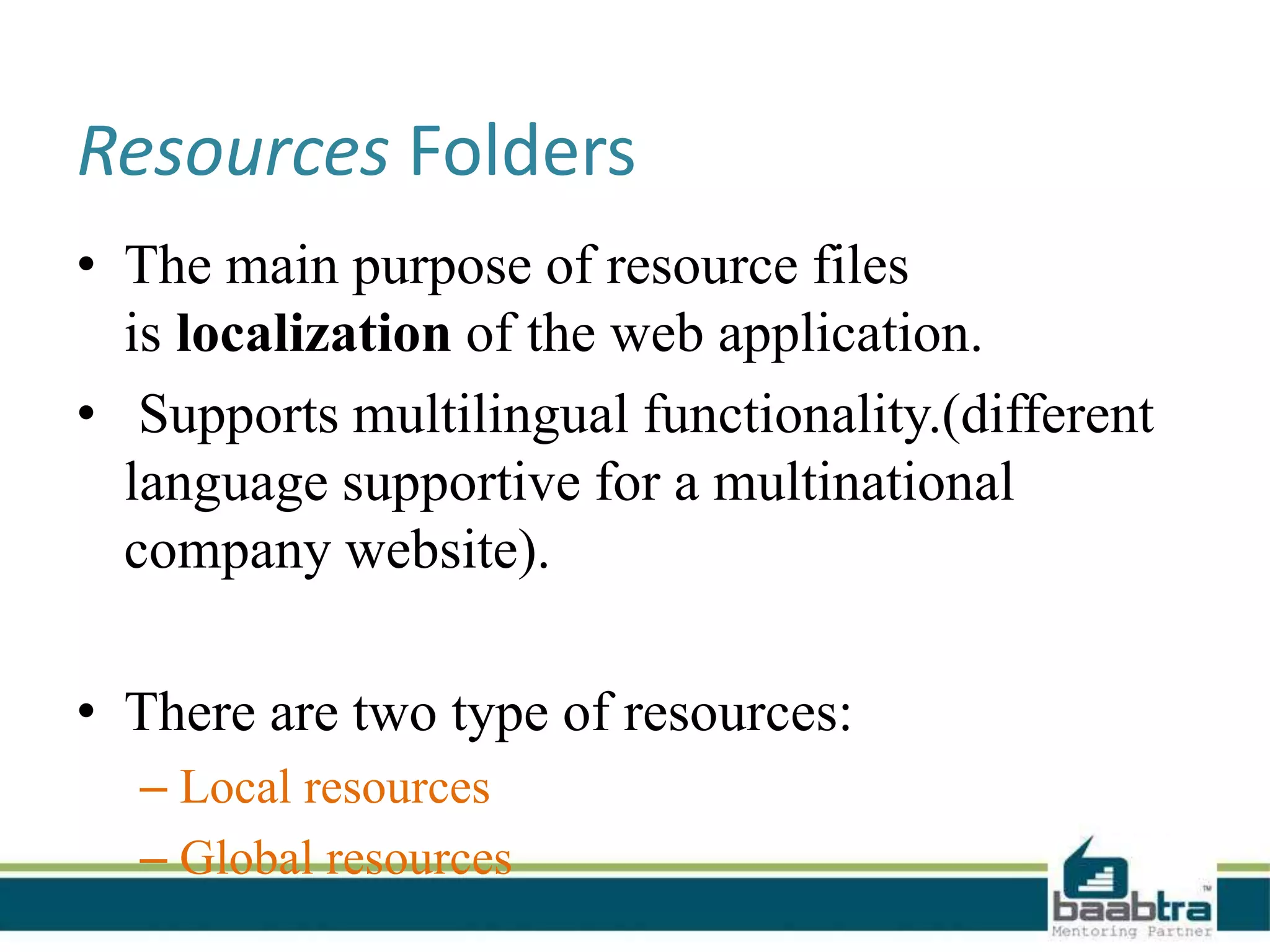 Resources Folders
• The main purpose of resource files
is localization of the web application.
• Supports multilingual functionality.(different
language supportive for a multinational
company website).
• There are two type of resources:
– Local resources
– Global resources
 