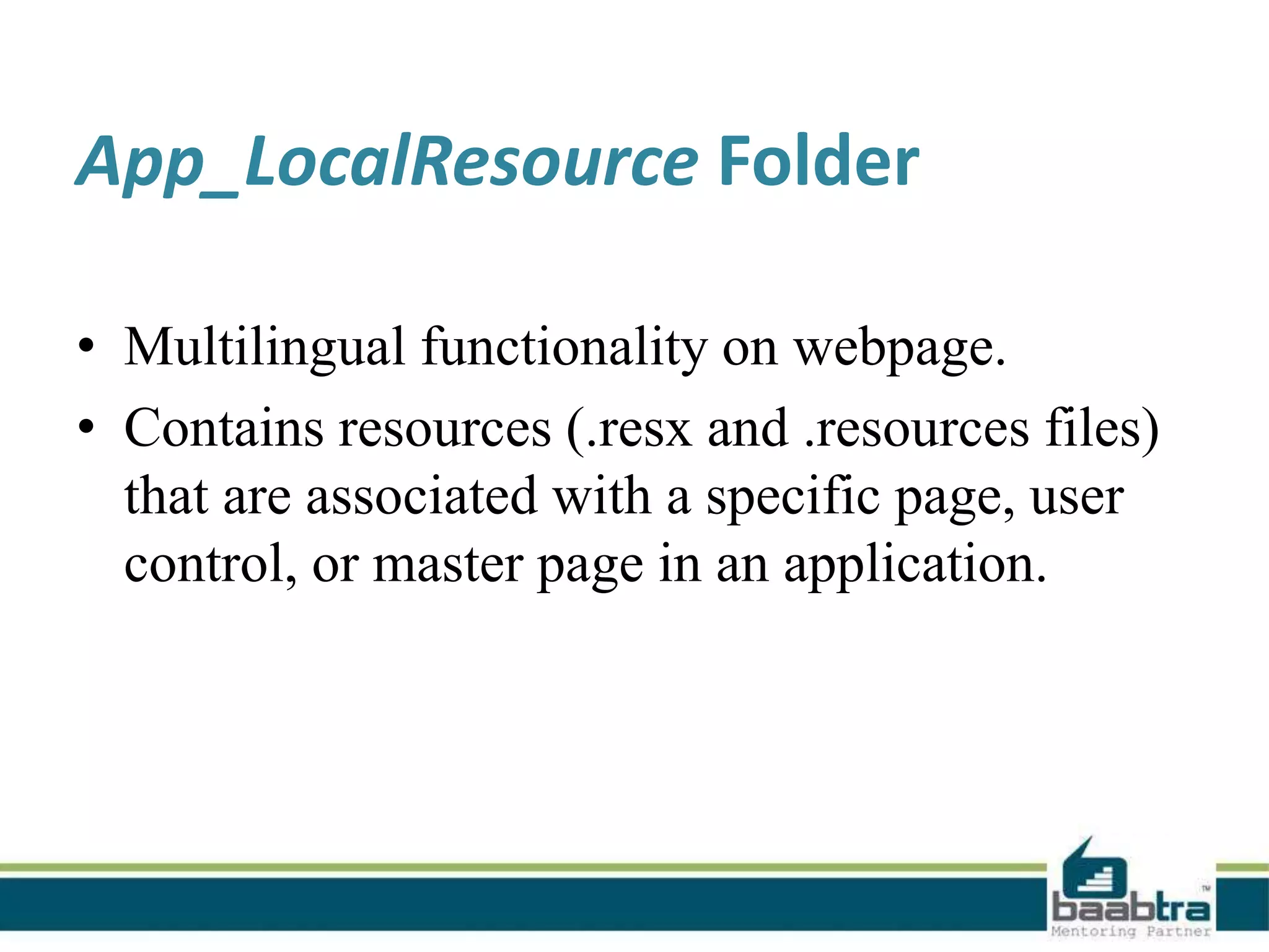 App_LocalResource Folder
• Multilingual functionality on webpage.
• Contains resources (.resx and .resources files)
that are associated with a specific page, user
control, or master page in an application.
 