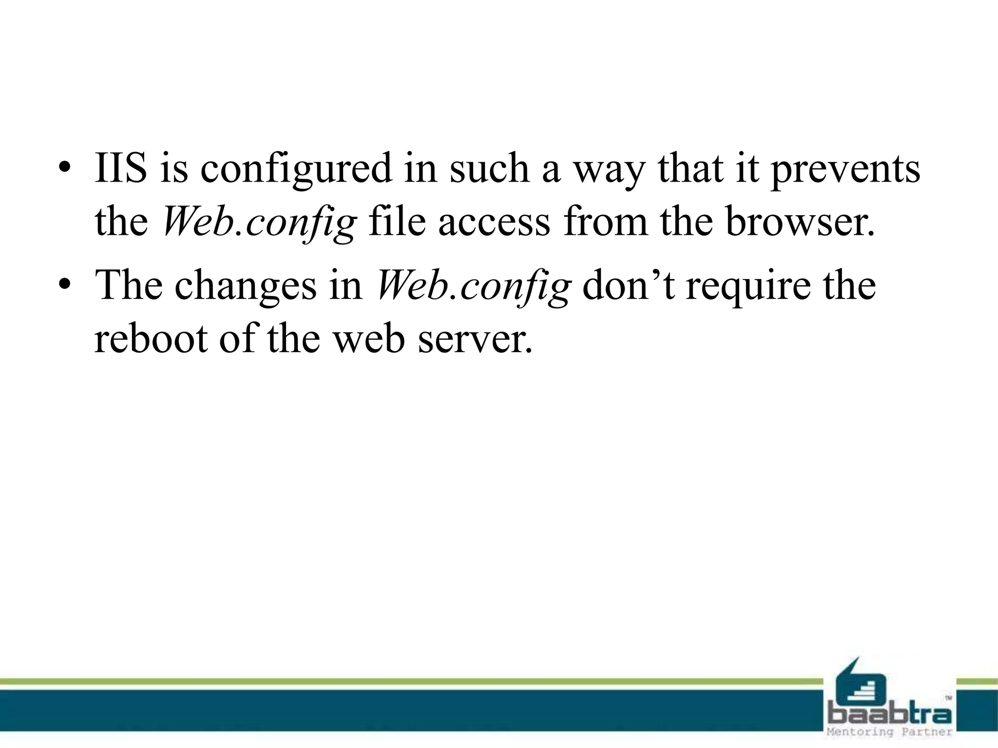 • IIS is configured in such a way that it prevents
the Web.config file access from the browser.
• The changes in Web.config don’t require the
reboot of the web server.
 