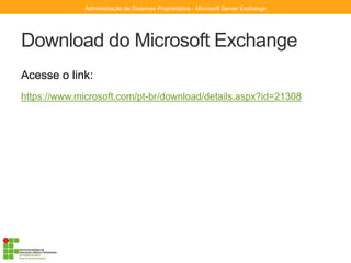 Download do Microsoft Exchange
Acesse o link:
https://www.microsoft.com/pt-br/download/details.aspx?id=21308
Administração de Sistemas Proprietários - Microsoft Server Exchange
 