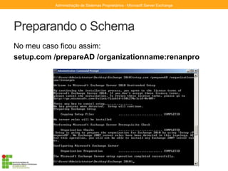 Preparando o Schema
No meu caso ficou assim:
setup.com /prepareAD /organizationname:renanpro
Administração de Sistemas Proprietários - Microsoft Server Exchange
 