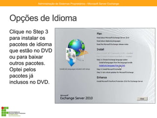 Opções de Idioma
Clique no Step 3
para instalar os
pacotes de idioma
que estão no DVD
ou para baixar
outros pacotes.
Optei pelos
pacotes já
inclusos no DVD.
Administração de Sistemas Proprietários - Microsoft Server Exchange
 