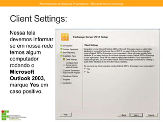Client Settings:
Nessa tela
devemos informar
se em nossa rede
temos algum
computador
rodando o
Microsoft
Outlook 2003,
marque Yes em
caso positivo.
Administração de Sistemas Proprietários - Microsoft Server Exchange
 