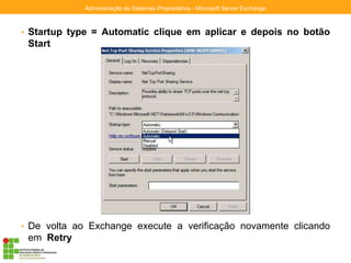 • Startup type = Automatic clique em aplicar e depois no botão
Start
• De volta ao Exchange execute a verificação novamente clicando
em Retry
Administração de Sistemas Proprietários - Microsoft Server Exchange
 