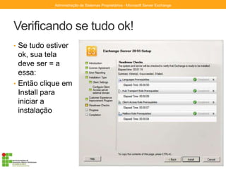 Verificando se tudo ok!
• Se tudo estiver
ok, sua tela
deve ser = a
essa:
• Então clique em
Install para
iniciar a
instalação
Administração de Sistemas Proprietários - Microsoft Server Exchange
 
