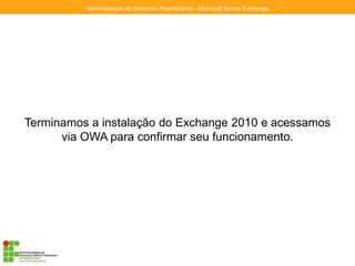 Terminamos a instalação do Exchange 2010 e acessamos
via OWA para confirmar seu funcionamento.
Administração de Sistemas Proprietários - Microsoft Server Exchange
 