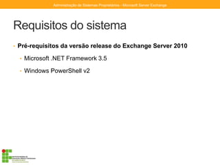 Requisitos do sistema
• Pré-requisitos da versão release do Exchange Server 2010
• Microsoft .NET Framework 3.5
• Windows PowerShell v2
Administração de Sistemas Proprietários - Microsoft Server Exchange
 