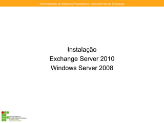 Instalação
Exchange Server 2010
Windows Server 2008
Administração de Sistemas Proprietários - Microsoft Server Exchange
 
