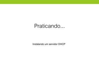 Praticando...
Instalando um servidor DHCP
 