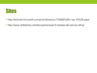 Sites
• http://technet.microsoft.com/pt-br/library/cc778368%28v=ws.10%29.aspx
• http://www.slideshare.net/decoperes/aula-5-instalao-de-servios-dhcp
 