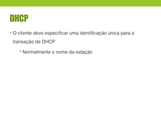DHCP
• O cliente deve especificar uma identificação única para a
transação de DHCP
•Normalmente o nome da estação
 
