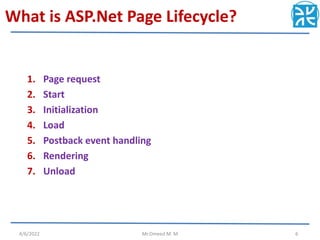 What is ASP.Net Page Lifecycle?
1. Page request
2. Start
3. Initialization
4. Load
5. Postback event handling
6. Rendering
7. Unload
4/6/2022 Mr.Omeed M. M 6
 