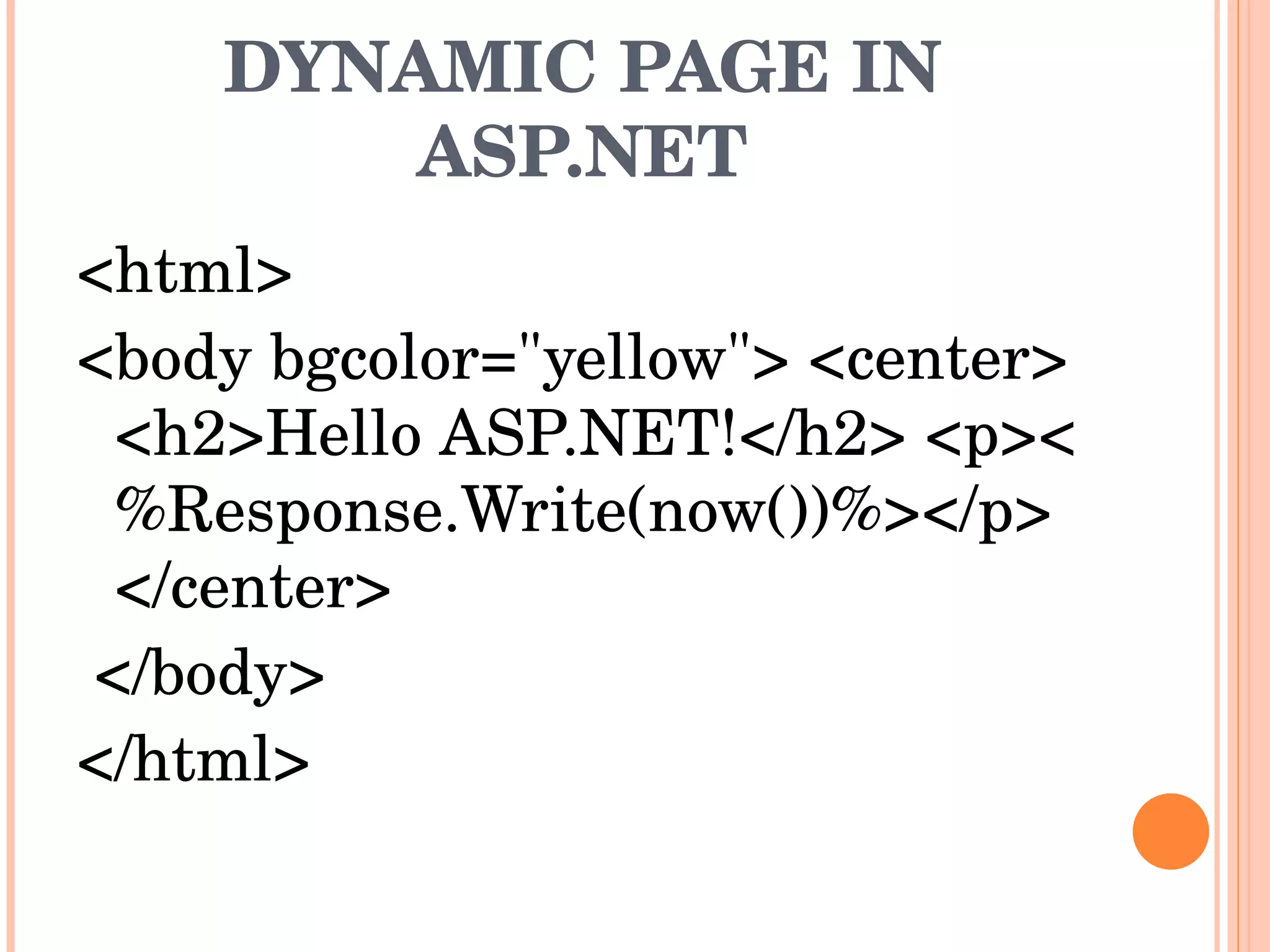 DYNAMIC PAGE IN ASP.NET <html>  <body bgcolor=&quot;yellow&quot;> <center> <h2>Hello ASP.NET!</h2> <p><%Response.Write(now())%></p> </center> </body>  </html> 