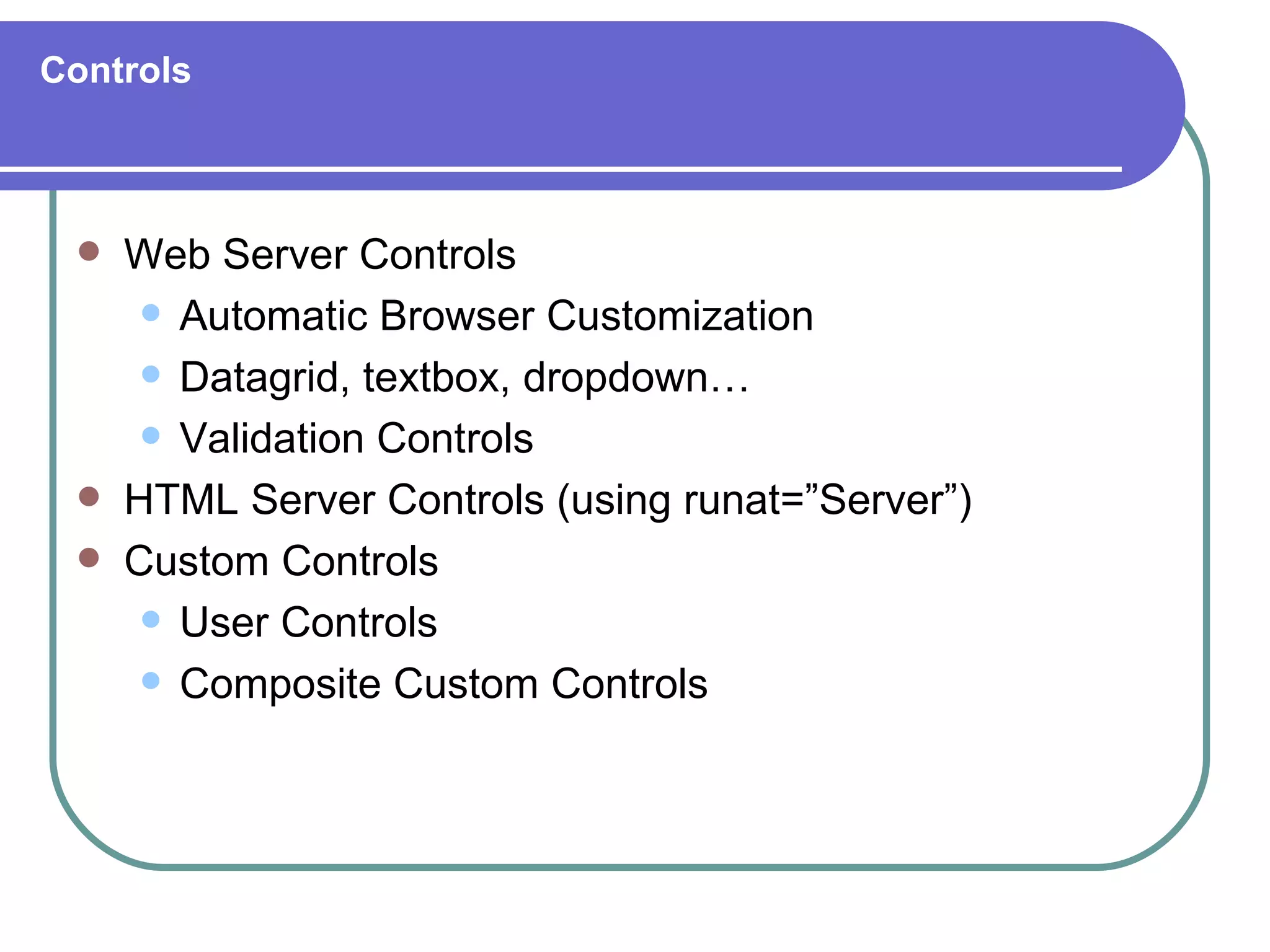 Controls



    Web Server Controls
       Automatic Browser Customization

       Datagrid, textbox, dropdown…

       Validation Controls

    HTML Server Controls (using runat=”Server”)
    Custom Controls
       User Controls

       Composite Custom Controls
 