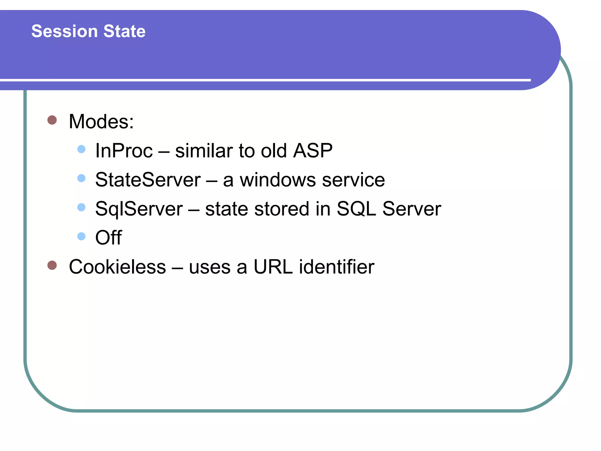 Session State




    Modes:
       InProc – similar to old ASP

       StateServer – a windows service

       SqlServer – state stored in SQL Server

       Off

    Cookieless – uses a URL identifier
 