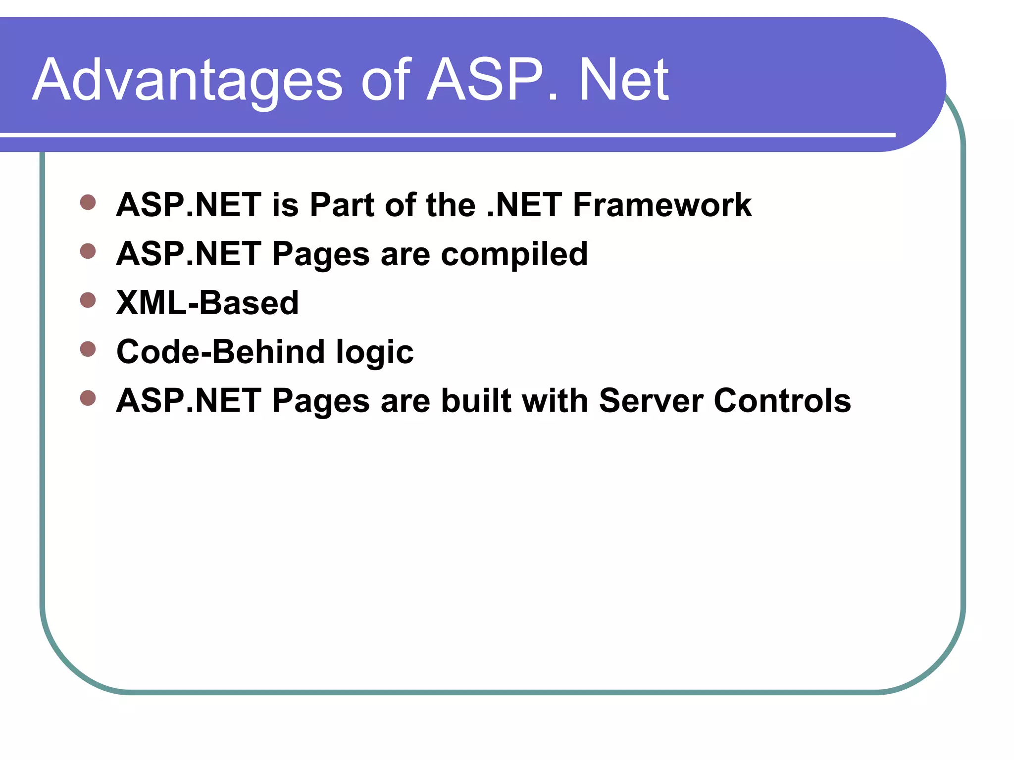 Advantages of ASP. Net
    ASP.NET is Part of the .NET Framework
    ASP.NET Pages are compiled
    XML-Based
    Code-Behind logic
    ASP.NET Pages are built with Server Controls
 