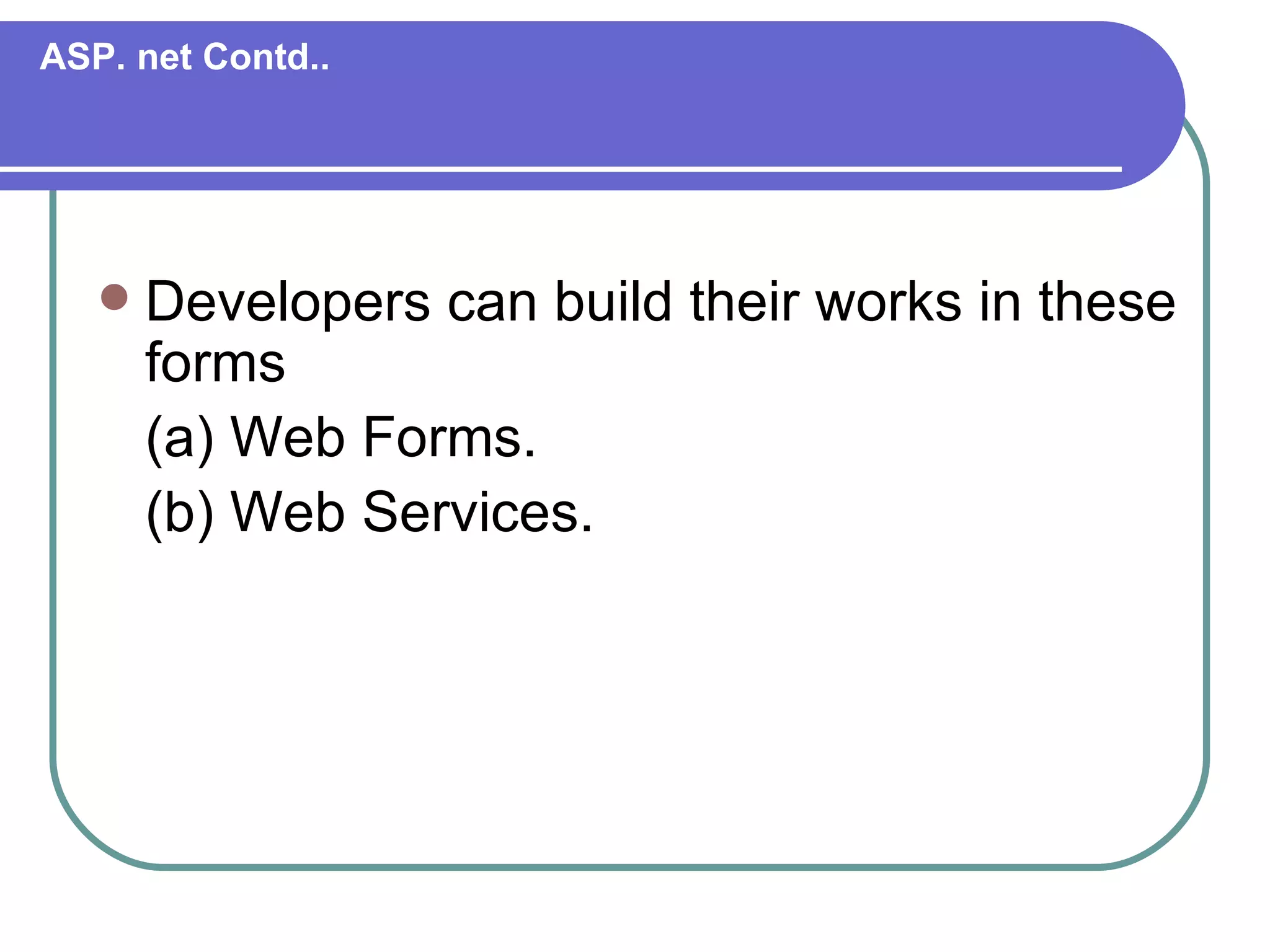 ASP. net Contd..




      Developers can build their works in these
       forms
       (a) Web Forms.
       (b) Web Services.
 