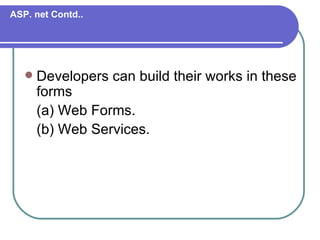 ASP. net Contd..




      Developers can build their works in these
       forms
       (a) Web Forms.
       (b) Web Services.
 