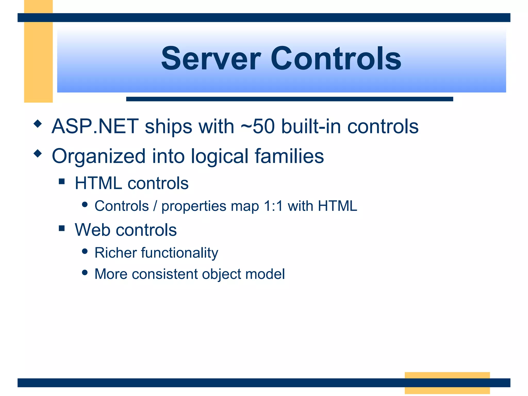 Server Controls
 ASP.NET ships with ~50 built-in controls
 Organized into logical families
     HTML controls
         Controls / properties map 1:1 with HTML
     Web controls
       Richer functionality
       More consistent object model




                                                    Slide 50 of 72
 