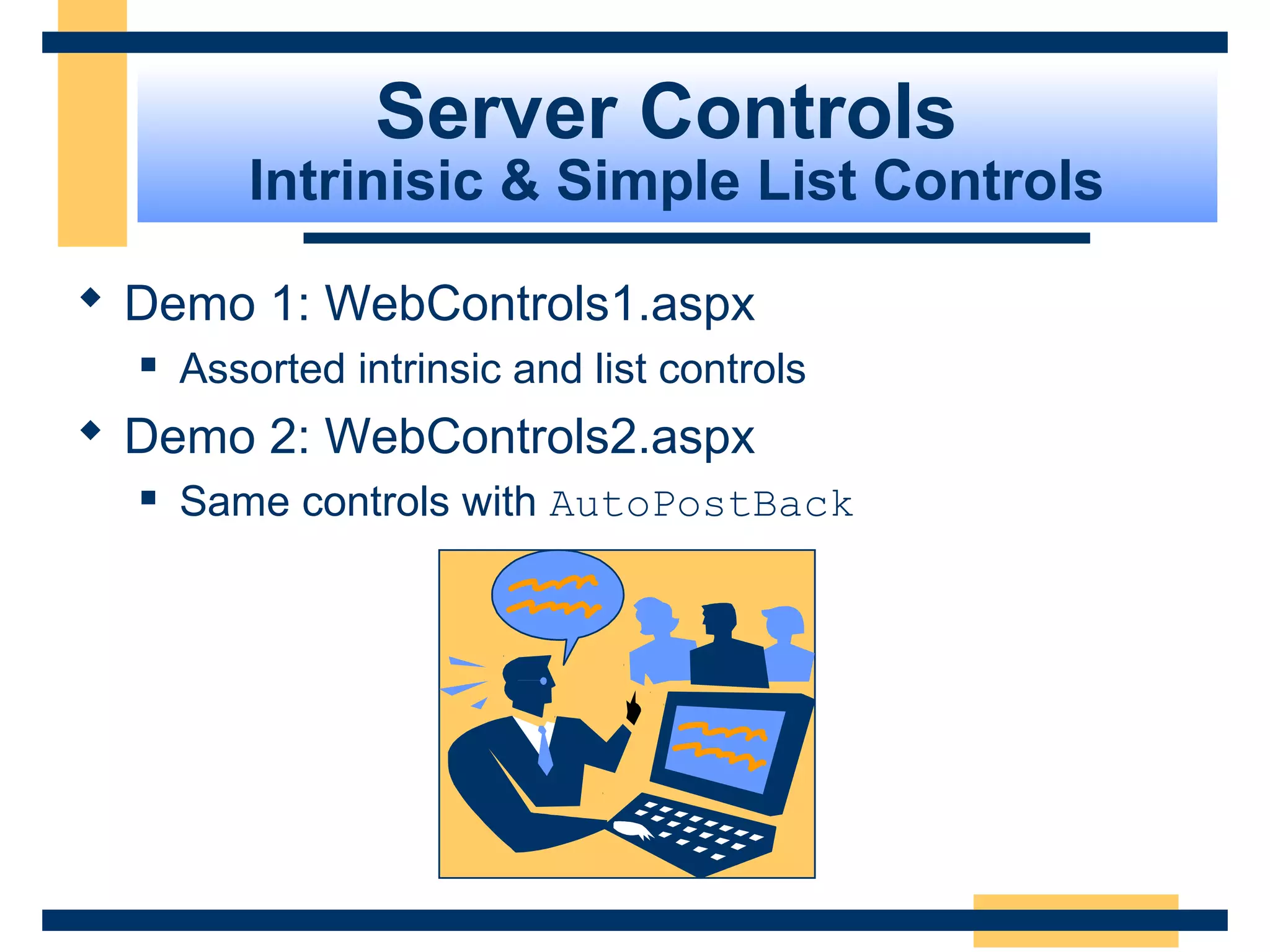 Server Controls
         Intrinisic & Simple List Controls

 Demo 1: WebControls1.aspx
     Assorted intrinsic and list controls
 Demo 2: WebControls2.aspx
     Same controls with AutoPostBack




                                             Slide 64 of 72
 