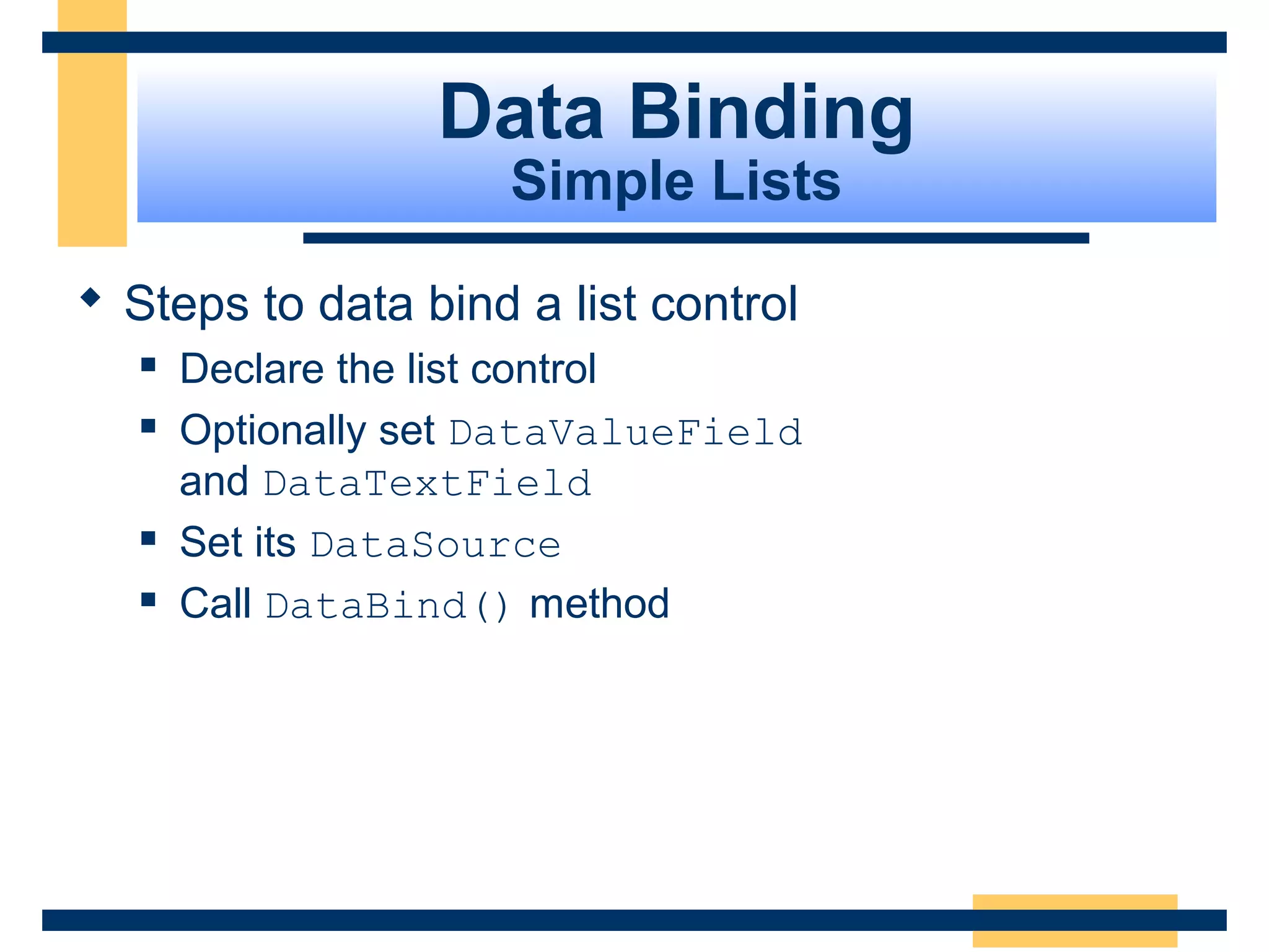 Data Binding
                      Simple Lists

 Steps to data bind a list control
      Declare the list control
      Optionally set DataValueField
       and DataTextField
      Set its DataSource
      Call DataBind() method




                                       Slide 81 of 72
 