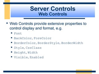 Server Controls
                   Web Controls

 Web Controls provide extensive properties to
  control display and format, e.g.
     Font
     BackColor, ForeColor
     BorderColor, BorderStyle, BorderWidth
     Style, CssClass
     Height, Width
     Visible, Enabled



                                          Slide 57 of 72
 