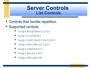 Server Controls
                   List Controls

 Controls that handle repetition
 Supported controls
        <asp:dropdownlist>
        <asp:listbox>
        <asp:radiobuttonlist>
        <asp:checkboxlist>
        <asp:repeater>
        <asp:datalist>
        <asp:datagrid>

                                    Slide 61 of 72
 