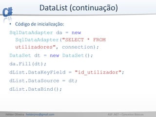 Hélder Oliveira helderjmo@gmail.com ASP .NET – Conceitos Básicos
• Código de inicialização:
SqlDataAdapter da = new
SqlDataAdapter("SELECT * FROM
utilizadores", connection);
DataSet dt = new DataSet();
da.Fill(dt);
dList.DataKeyField = "id_utilizador";
dList.DataSource = dt;
dList.DataBind();
 