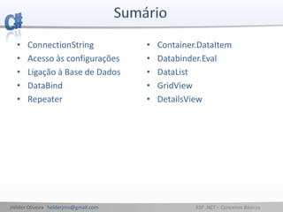 Hélder Oliveira helderjmo@gmail.com ASP .NET – Conceitos Básicos
• ConnectionString
• Acesso às configurações
• Ligação à Base de Dados
• DataBind
• Repeater
• Container.DataItem
• Databinder.Eval
• DataList
• GridView
• DetailsView
 