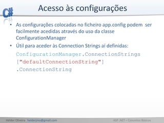 Hélder Oliveira helderjmo@gmail.com ASP .NET – Conceitos Básicos
• As configurações colocadas no ficheiro app.config podem ser
facilmente acedidas através do uso da classe
ConfigurationManager
• Útil para aceder às Connection Strings aí definidas:
ConfigurationManager.ConnectionStrings
["defaultConnectionString"]
.ConnectionString
 