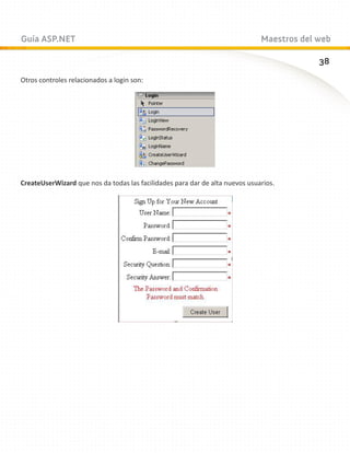 Guía ASP.NET                                                                  Maestros del web

                                                                                           38
Otros controles relacionados a login son:




CreateUserWizard que nos da todas las facilidades para dar de alta nuevos usuarios.
 