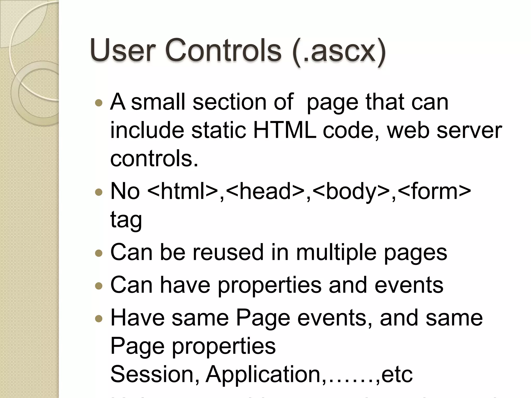 User Controls (.ascx)  A small section of page that can include static HTML code, web server controls.  No <html>,<head>,<body>,<form> tag  Can be reused in multiple pages  Can have properties and events  Have same Page events, and same Page properties Session, Application,……,etc 