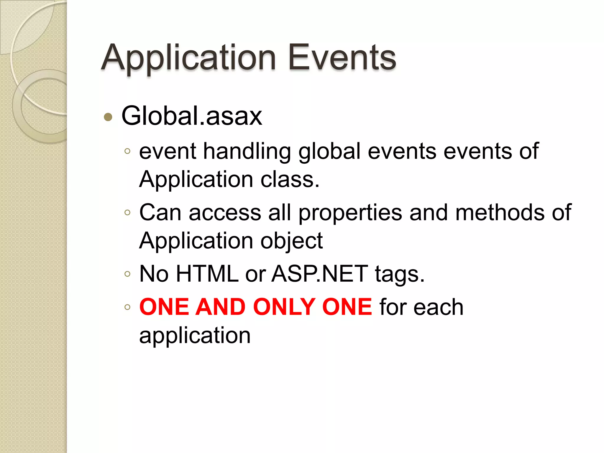 Application Events  Global.asax ◦ event handling global events events of Application class. ◦ Can access all properties and methods of Application object ◦ No HTML or ASP.NET tags. ◦ ONE AND ONLY ONE for each application 