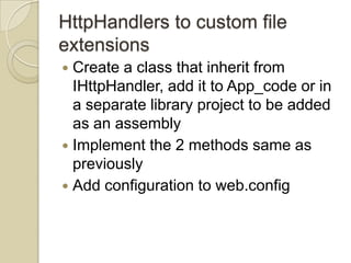 HttpHandlers to custom file
extensions
 Create a class that inherit from
  IHttpHandler, add it to App_code or in
  a separate library project to be added
  as an assembly
 Implement the 2 methods same as
  previously
 Add configuration to web.config
 