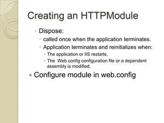 Creating an HTTPModule
    ◦ Dispose:
      called once when the application terminates.
      Application terminates and reinitializes when:
        The application or IIS restarts,
        The Web.config configuration file or a dependent
         assembly is modified.

   Configure module in web.config
 