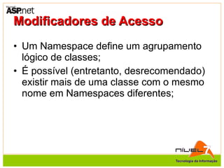 Modificadores de Acesso Um Namespace define um agrupamento lógico de classes; É possível (entretanto, desrecomendado) existir mais de uma classe com o mesmo nome em Namespaces diferentes; 