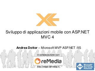 Sviluppo di applicazioni mobile con ASP.NET
                   MVC 4

     Andrea Dottor – Microsoft MVP ASP.NET /IIS

                  in collaborazione con



                  http://www.remedia.it
 