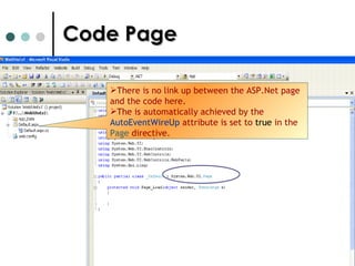 Code Page There is no link up between the ASP.Net page and the code here.  The is automatically achieved by the  AutoEventWireUp  attribute is set to  true  in the  Page  directive.  