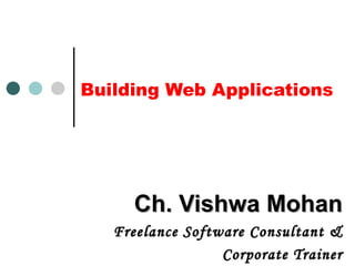Building Web Applications Ch. Vishwa Mohan Freelance Software Consultant & Corporate Trainer 