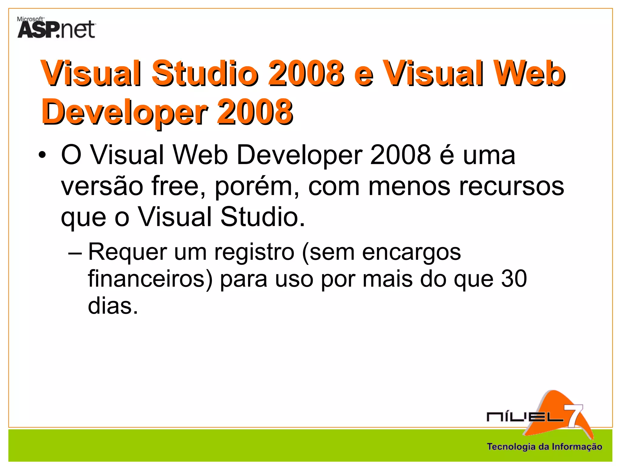 Visual Studio 2008 e Visual Web Developer 2008 O Visual Web Developer 2008 é uma versão free, porém, com menos recursos que o Visual Studio. Requer um registro (sem encargos financeiros) para uso por mais do que 30 dias. 